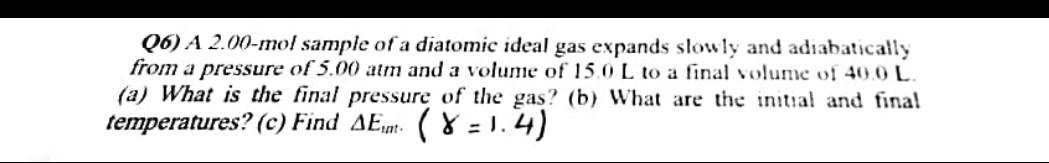 Q6) A 2.00-mo/ sample of a diatomic ideal gas expands slowly and adiabatically from a pressure of \( 5.00 \mathrm{~atm} \) an