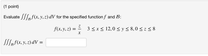 (1 point) Evaluate f(x, y, z) dV for the specified function f and B: f(x, y, z) JBf(x, y, z) dV = X 3 ≤x≤ 12,0 ≤ y ≤ 8,0 ≤ z