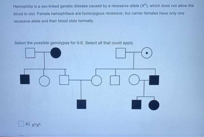 Hemophilia is a sex-linked genetic disease caused by a recessive allele (x), which does not allow the blood to clot. Female h