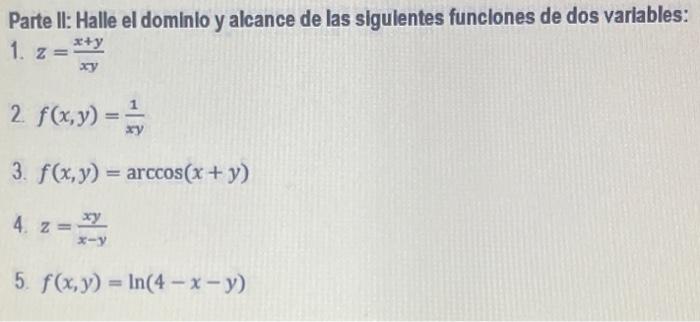 Parte II: Halle el dominlo y alcance de las sigulentes funclones de dos variables: 1. \( z=\frac{x+y}{x y} \) 2. \( f(x, y)=\