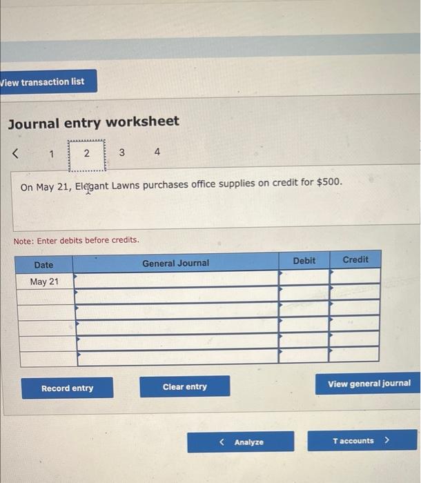 View transaction list
Journal entry worksheet
<
1
2
Date
May 21
3
On May 21, Elegant Lawns purchases office supplies on credi