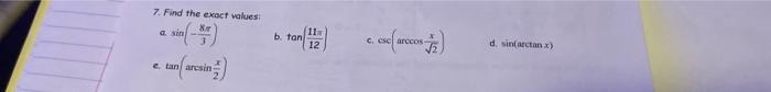 7. Find the exact values: a. \( \sin \left(-\frac{\delta r}{3}\right) \) b. \( \tan \left(\frac{11 x}{12}\right) \) c. \( \cs