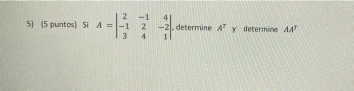 2 5) (5 puntos) si A = -1 2 4 -2, determine AT y determine AAT 3