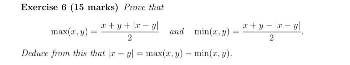 Exercise 6 (15 marks) Prove that \[ \max (x, y)=\frac{x+y+|x-y|}{2} \text { and } \min (x, y)=\frac{x+y-|x-y|}{2} . \] Deduce