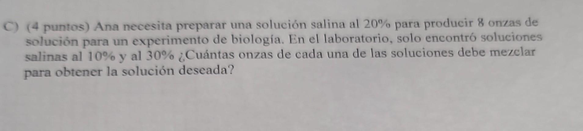 (4 puntos) Ana necesita preparar una solución salina al \( 20 \% \) para producir 8 onzas de solución para un experimento de