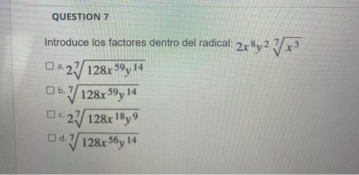 QUESTION 7 Introduce los factores dentro del radical: 2x³y2√√x³ a. 27/128x59, 14 b.7 128x59y 14 27 128x 18y9 d. 7/128x56y 14