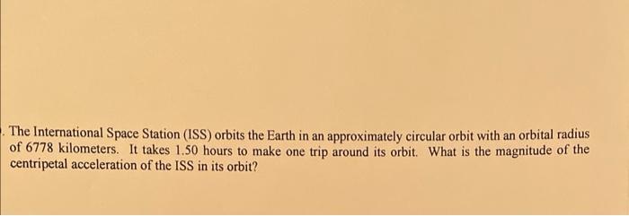 The International Space Station (ISS) orbits the Earth in an approximately circular orbit with an orbital radius of 6778 kilo