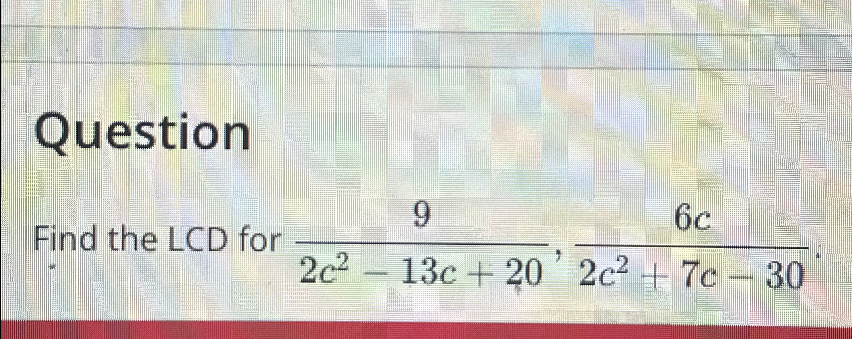 Solved QuestionFind the LCD for 92c2-13c+20,6c2c2+7c-30 | Chegg.com