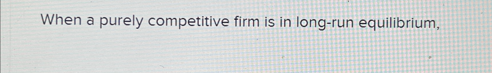Solved When A Purely Competitive Firm Is In Long Run Chegg