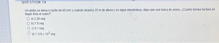 Un globo se eleva a razón de \( 85 \mathrm{~m} / \mathrm{s} \) y cuando alcarza \( 25 \mathrm{~m} \) de altura y no sigue ele