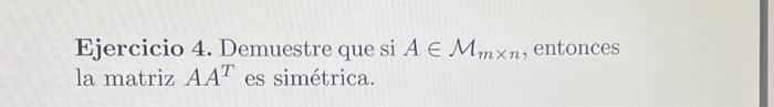 Ejercicio 4. Demuestre que si \( A \in \mathcal{M}_{m \times n} \), entonces la matriz \( A A^{T} \) es simétrica.