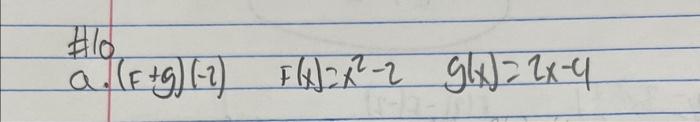 \( \begin{array}{l}\# 10 \\ \text { a. }(F+g)(-2) \quad F(x)=x^{2}-2 \quad g(x)=2 x-4\end{array} \)