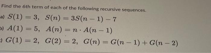 Find the 6th term of each of the following recursive sequences.
a) S(1) = 3, S(n) = 3S(n-1) - 7
b) A(1) = 5,
A(n) = n. A(n-1)