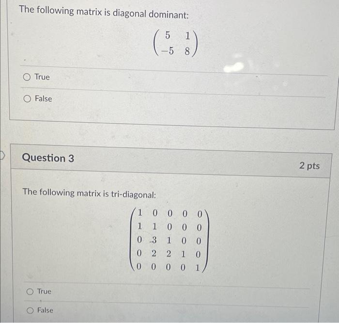 The following matrix is diagonal dominant:
1
(53)
8
True
False
Question 3
The following matrix is tri-diagonal:
1
1
0
3 1 00
