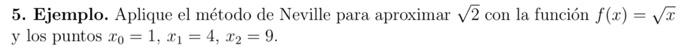 5. Ejemplo. Aplique el método de Neville para aproximar \( \sqrt{2} \) con la función \( f(x)=\sqrt{x} \) y los puntos \( x_{