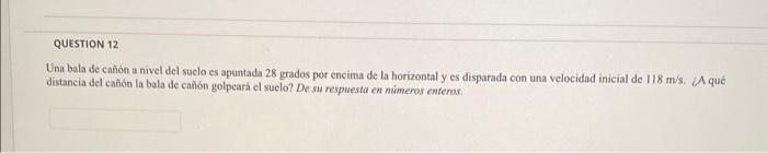 Una bala de can̂ón a nivel del suclo es apuntada 28 grados por encima de la horizontal y es disparada con una velocidad inici