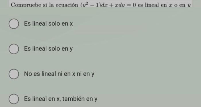 Compruebe si la ecuación \( \left(u^{2}-1\right) d x+x d u=0 \) es lineal en \( x \) o en \( u \) Es lineal solo en \( \mathr