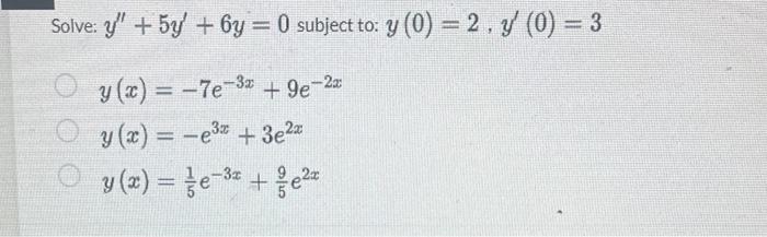 Solve: \( y^{\prime \prime}+5 y^{\prime}+6 y=0 \) subject to: \( y(0)=2, y^{\prime}(0)=3 \) \( y(x)=-7 e^{-3 x}+9 e^{-2 x} \)