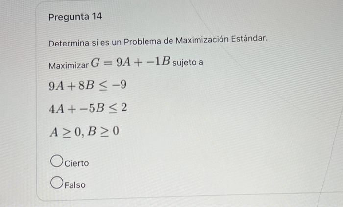 Determina si es un Problema de Maximización Estándar. Maximizar \( G=9 A+-1 B \) sujeto a \[ \begin{array}{l} 9 A+8 B \leq-9