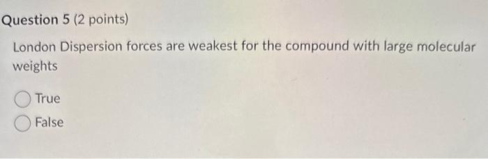 London Dispersion forces are weakest for the compound with large molecular weights
True
False