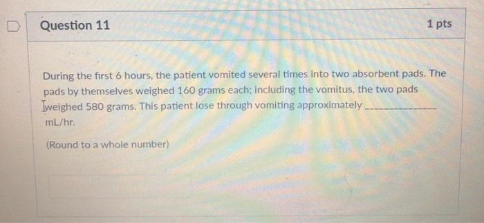 Question 11 1 pts During the first 6 hours, the patient vomited several times into two absorbent pads. The pads by themselves