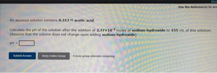TR
Use the References to act
An aqueous solution contains 0.313 M acetic acid.
Calculate the pH of the solution after the add