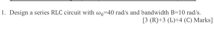 Solved 1. Design A Series RLC Circuit With ω0=40rad/s And | Chegg.com