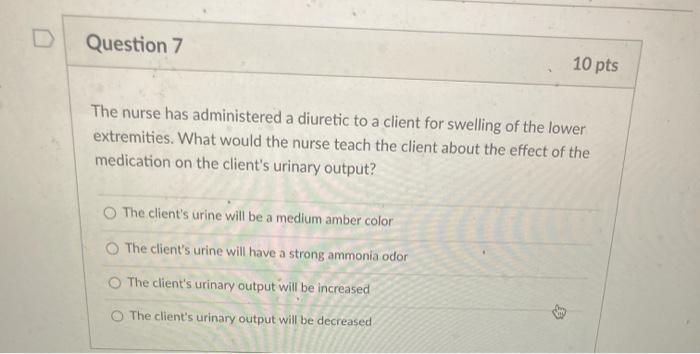 Question 7 10 pts The nurse has administered a diuretic to a client for swelling of the lower extremities. What would the nur