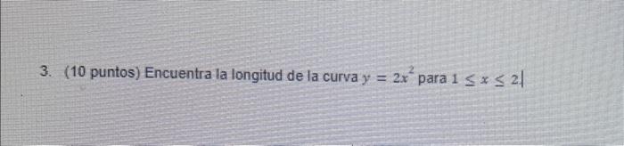 3. (10 puntos) Encuentra la longitud de la curva \( y=2 x^{2} \) para \( 1 \leq x \leq 2 \mid \)