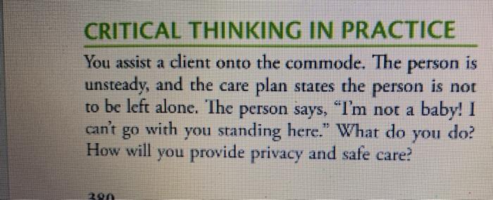 CRITICAL THINKING IN PRACTICE You assist a dient onto the commode. The person is unsteady, and the care plan states the perso