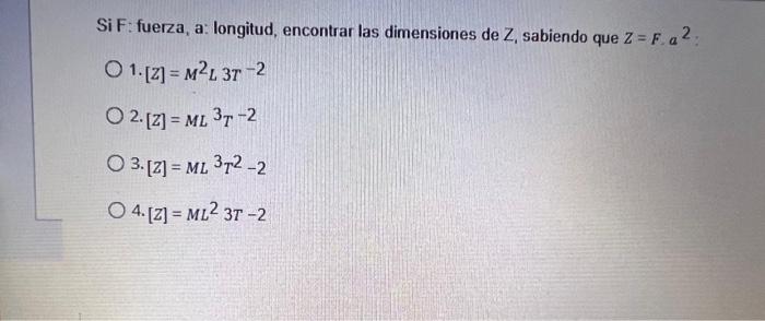 Si F: fuerza, a: longitud, encontrar las dimensiones de \( Z \), sabiendo que \( Z=F . a^{2} \) : 1. \( [Z]=M^{2} L 3 T^{-2}