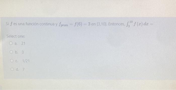 10 si f es una función continua y from = f(6) = 3 en 13,10). Entonces, 13° () dr = Select one: a. 21 b. 3 Oc 1/21 O d. 7