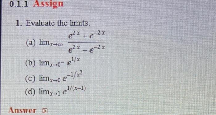 1. Evaluate the limits.
(a) \( \lim _{x \rightarrow \infty} \frac{e^{2 x}+e^{-2 x}}{e^{2 x}-e^{-2 x}} \)
(b) \( \lim _{x \rig