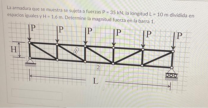 La armadura que se muestra se sujeta a fuerzas \( P=35 \mathrm{kN} \), la longitud \( \mathrm{L}=10 \mathrm{~m} \) dividida e