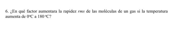 6. ¿En qué factor aumentara la rapidez \( r m s \) de las moléculas de un gas si la temperatura aumenta de \( 0^{\circ} \math