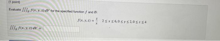 (1 point) Evaluate f(x, y, z) dV for the specified function and B: In f(x, y, z) dv f(x, y, z)= 2≤x≤6,0 ≤ y ≤ 2,0 ≤ ≤4