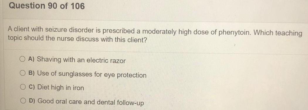 Question 90 of 106 A client with seizure disorder is prescribed a moderately high dose of phenytoin. Which teaching topic sho