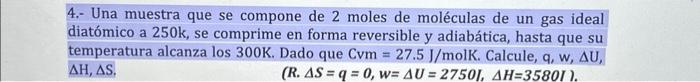 4.- Una muestra que se compone de 2 moles de moléculas de un gas ideal diatómico a \( 250 \mathrm{k} \), se comprime en forma