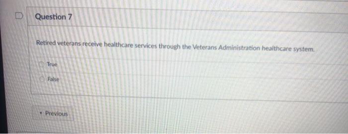 D Question 7 Retired veterans receive healthcare services through the Veterans Administration healthcare system. True False P