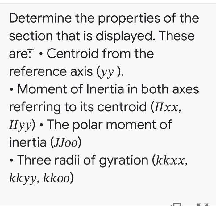 Determine the properties of the section that is displayed. These are:- Centroid from the reference axis \( (y y) \). - Moment