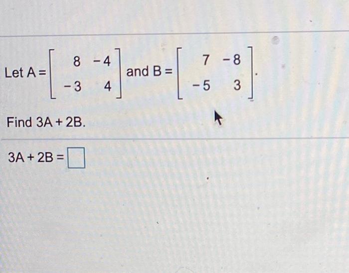 Solved 8 -4 7 - 8 Let A = and B = -3 4 -5 3 Find 3A + 2B. 3A | Chegg.com