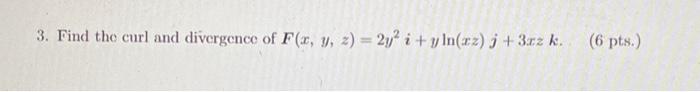 3. Find the curl and divergence of \( F(x, y, z)=2 y^{2} i+y \ln (x z) j+3 x z k \). \( \quad \) (6 pts.)