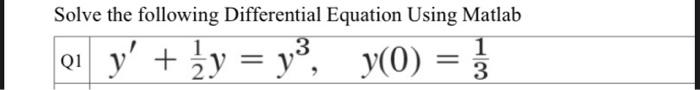 Solve the following Differential Equation Using Matlab 1 Q1 y + ½ y = y³, _y(0) = 2 3