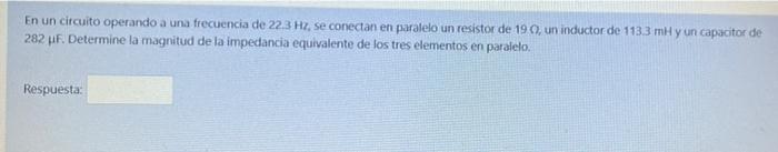 En un circuito operando a una frecuencia de 223 Hz, se conectan en paralelo un resistor de 190, un inductor de 113.3 mi y un
