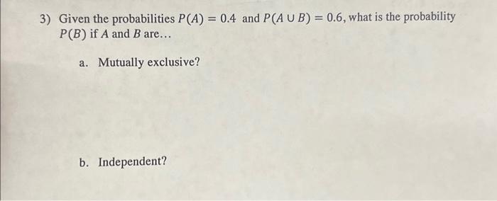 Solved 3) Given The Probabilities P(A)=0.4 And P(A∪B)=0.6, | Chegg.com