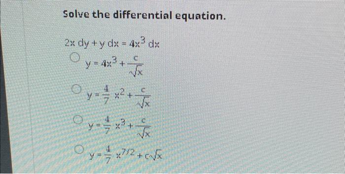 Solve the differential equation. \[ \begin{array}{c} 2 x d y+y d x=4 x^{3} d x \\ y=4 x^{3}+\frac{c}{\sqrt{x}} \\ y=\frac{4}{