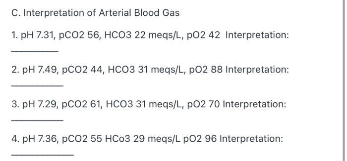 C. Interpretation of Arterial Blood Gas 1. pH 7.31, PCO2 56, HCO3 22 meqs/L, PO2 42 Interpretation: 2. pH 7.49, pCO2 44, HCO3