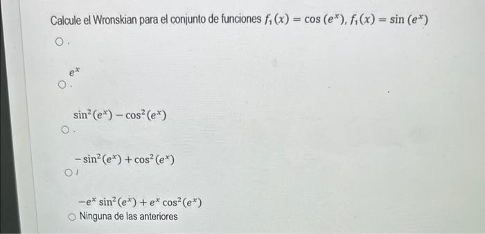 Calcule el Wronskian para el conjunto de funciones \( f_{1}(x)=\cos \left(e^{x}\right), f_{1}(x)=\sin \left(e^{x}\right) \) \