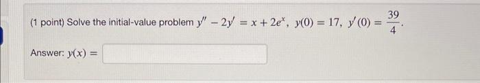 (1 point) Solve the initial-value problem \( y^{\prime \prime}-2 y^{\prime}=x+2 e^{x}, y(0)=17, y^{\prime}(0)=\frac{39}{4} \)