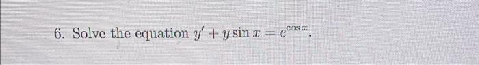 6. Solve the equation \( y^{\prime}+y \sin x=e^{\cos x} \).